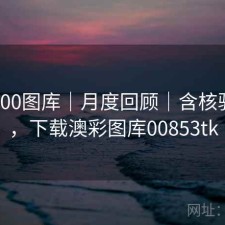 澳彩800图库｜月度回顾｜含核验提示，下载澳彩图库00853tk