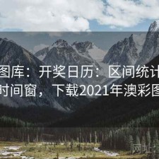 澳彩图库：开奖日历：区间统计：对比时间窗，下载2021年澳彩图库