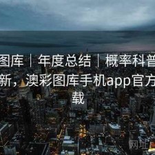 澳彩图库｜年度总结｜概率科普｜持续更新，澳彩图库手机app官方版下载