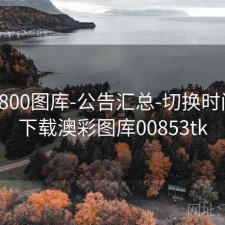 澳彩800图库-公告汇总-切换时间窗，下载澳彩图库00853tk