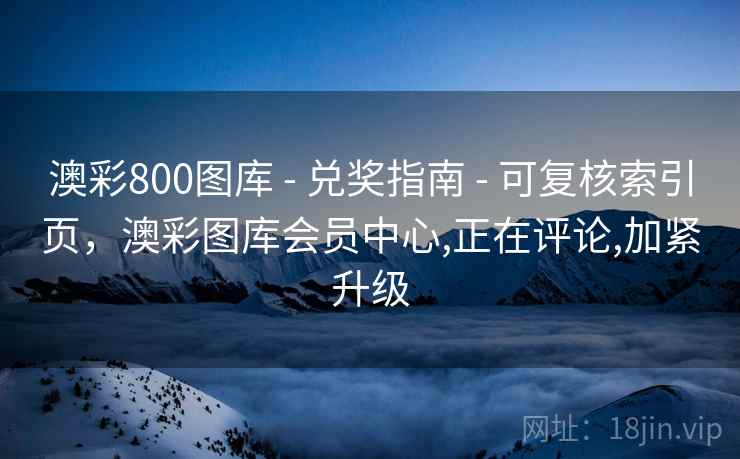 澳彩800图库 - 兑奖指南 可复核索引页，澳彩图库会员中心,正在评论,加紧升级  第2张
