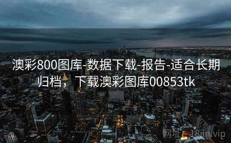 澳彩800图库-数据下载-报告-适合长期归档，下载澳彩图库00853tk  第1张