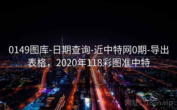 0149图库-日期查询-近中特网0期-导出表格，2020年118彩图准中特  第1张