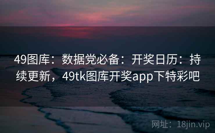 49图库：数据党必备：开奖日历：持续更新，49tk图库开奖app下特彩吧  第2张
