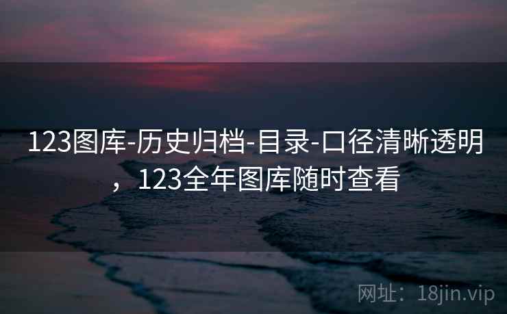 123图库-历史归档-目录-口径清晰透明,123全年图库随时查看 第1张 123图库-历史归档-目录-口径清晰透明,123全年图库随时查看 第1张
