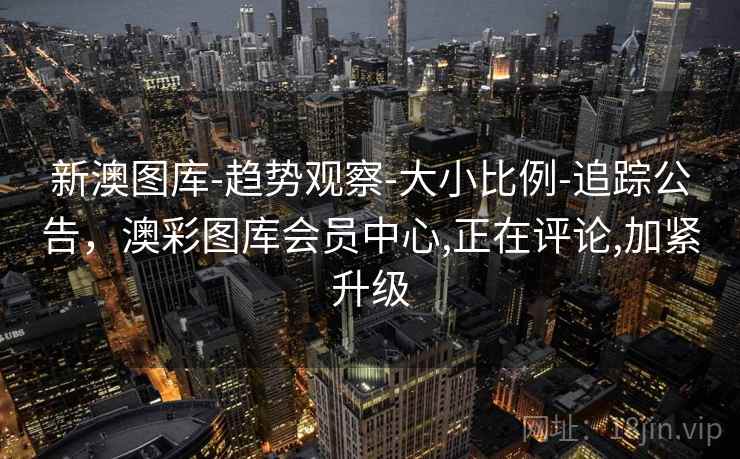 新澳图库-趋势观察-大小比例-追踪公告,澳彩图库会员中心,正在评论,加紧升级 第1张 新澳图库-趋势观察-大小比例-追踪公告,澳彩图库会员中心,正在评论,加紧升级 第1张