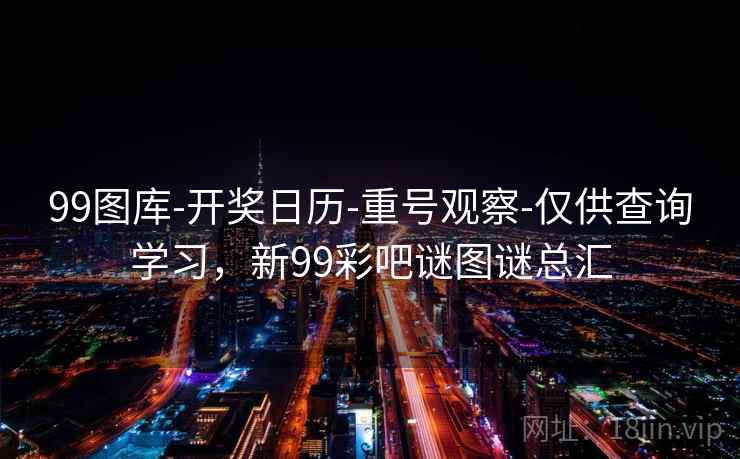 99图库-开奖日历-重号观察-仅供查询学习,新99彩吧谜图谜总汇 第1张 99图库-开奖日历-重号观察-仅供查询学习,新99彩吧谜图谜总汇 第1张