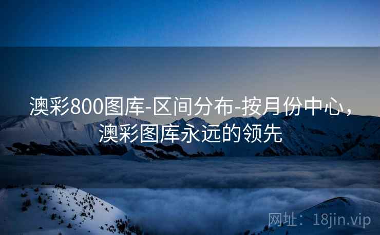 澳彩800图库-区间分布-按月份中心,澳彩图库永远的领先 第1张 澳彩800图库-区间分布-按月份中心,澳彩图库永远的领先 第1张